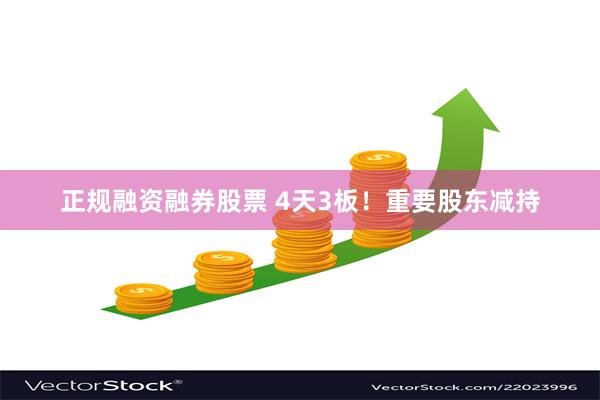正规融资融券股票 4天3板！重要股东减持