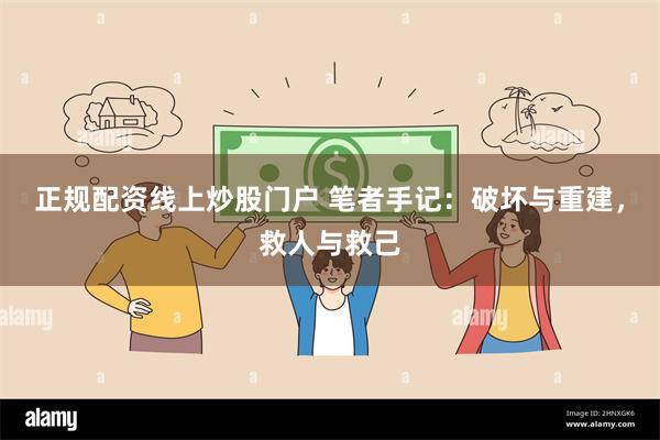 正规配资线上炒股门户 笔者手记：破坏与重建，救人与救己
