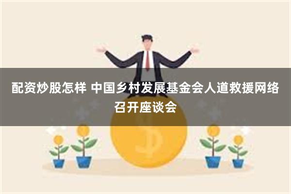 配资炒股怎样 中国乡村发展基金会人道救援网络召开座谈会