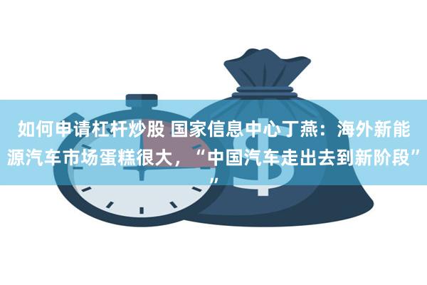 如何申请杠杆炒股 国家信息中心丁燕：海外新能源汽车市场蛋糕很大，“中国汽车走出去到新阶段”