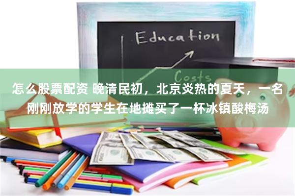 怎么股票配资 晚清民初，北京炎热的夏天，一名刚刚放学的学生在地摊买了一杯冰镇酸梅汤