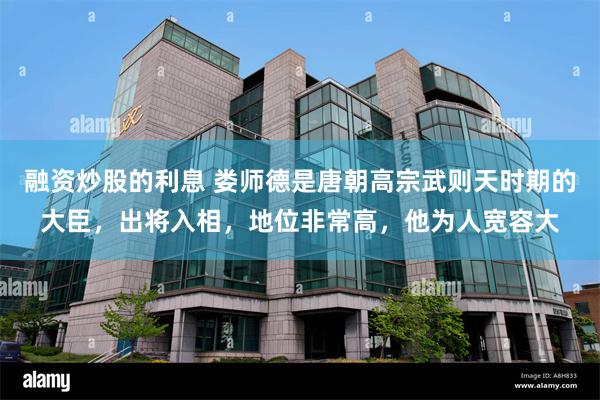 融资炒股的利息 娄师德是唐朝高宗武则天时期的大臣，出将入相，地位非常高，他为人宽容大