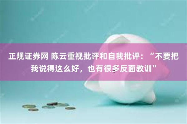 正规证券网 陈云重视批评和自我批评：“不要把我说得这么好，也有很多反面教训”