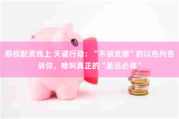 期权配资线上 天谴行动：“不讲武德”的以色列告诉你，啥叫真正的“虽远必诛”