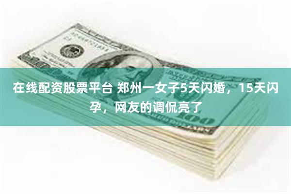 在线配资股票平台 郑州一女子5天闪婚，15天闪孕，网友的调侃亮了