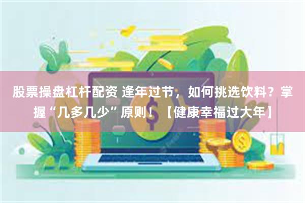 股票操盘杠杆配资 逢年过节，如何挑选饮料？掌握“几多几少”原则！【健康幸福过大年】