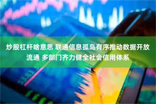 炒股杠杆啥意思 联通信息孤岛有序推动数据开放流通 多部门齐力健全社会信用体系