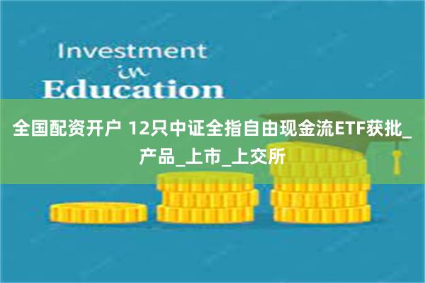 全国配资开户 12只中证全指自由现金流ETF获批_产品_上市_上交所