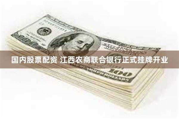 国内股票配资 江西农商联合银行正式挂牌开业