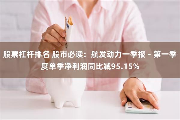 股票杠杆排名 股市必读：航发动力一季报 - 第一季度单季净利润同比减95.15%