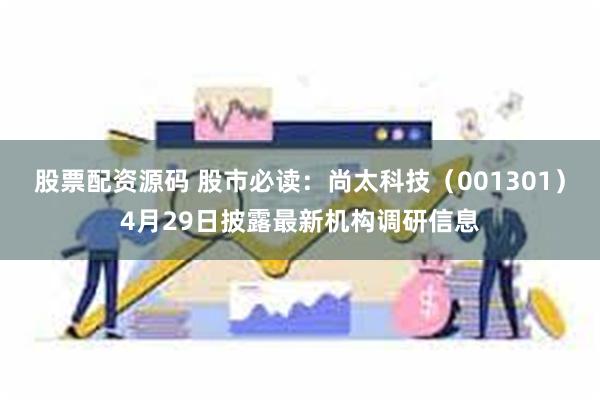 股票配资源码 股市必读：尚太科技（001301）4月29日披露最新机构调研信息