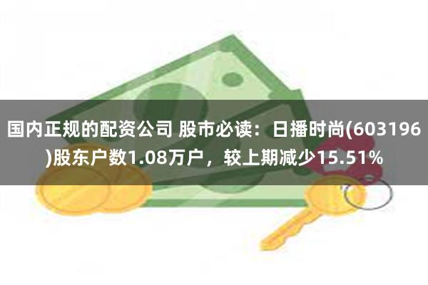 国内正规的配资公司 股市必读：日播时尚(603196)股东户数1.08万户，较上期减少15.51%