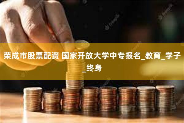荣成市股票配资 国家开放大学中专报名_教育_学子_终身