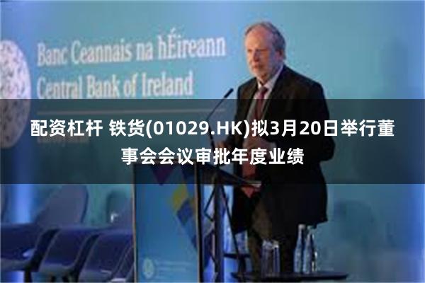 配资杠杆 铁货(01029.HK)拟3月20日举行董事会会议审批年度业绩