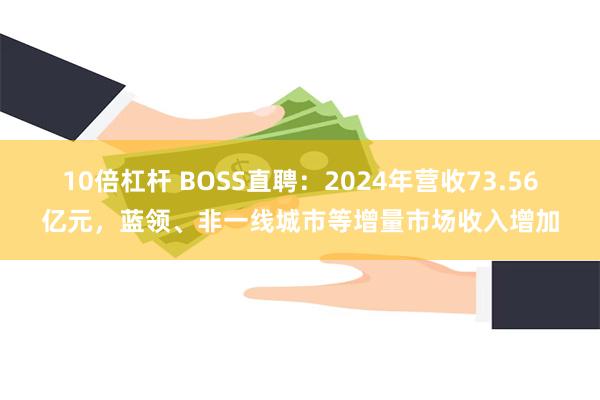 10倍杠杆 BOSS直聘：2024年营收73.56亿元，蓝领、非一线城市等增量市场收入增加