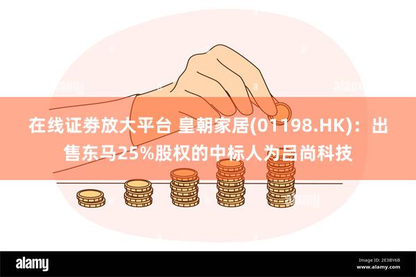 在线证劵放大平台 皇朝家居(01198.HK)：出售东马25%股权的中标人为吕尚科技
