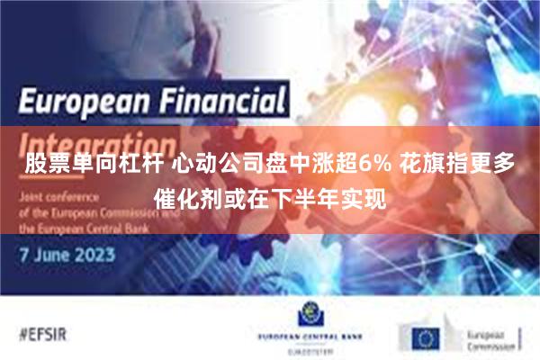 股票单向杠杆 心动公司盘中涨超6% 花旗指更多催化剂或在下半年实现