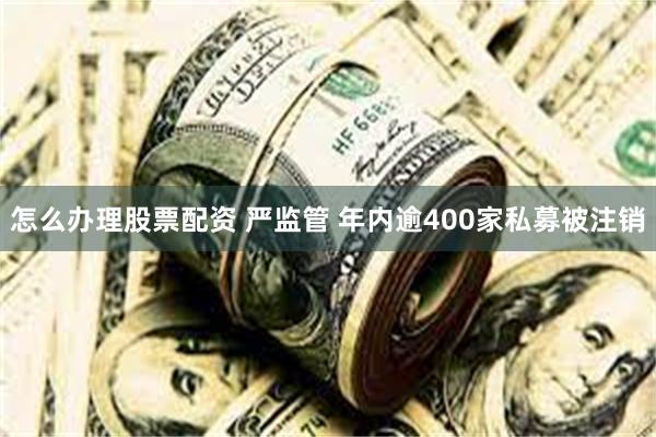 怎么办理股票配资 严监管 年内逾400家私募被注销