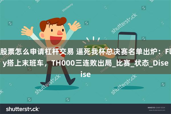 股票怎么申请杠杆交易 逼死我杯总决赛名单出炉：Fly搭上末班车，TH000三连败出局_比赛_状态_Dise