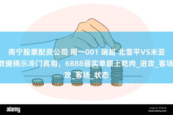 南宁股票配资公司 周一001 瑞超 北雪平VS米亚尔比 数据揭示冷门真相，6888蓓实单跟上吃肉_进攻_客场_状态