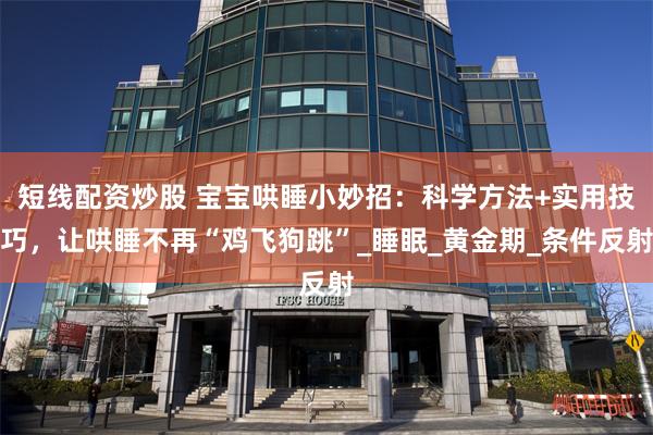 短线配资炒股 宝宝哄睡小妙招：科学方法+实用技巧，让哄睡不再“鸡飞狗跳”_睡眠_黄金期_条件反射