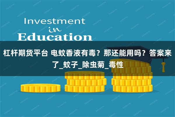 杠杆期货平台 电蚊香液有毒？那还能用吗？答案来了_蚊子_除虫菊_毒性