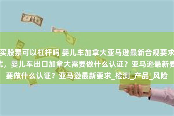 买股票可以杠杆吗 婴儿车加拿大亚马逊最新合规要求SOR/2023-101测试，婴儿车出口加拿大需要做什么认证？亚马逊最新要求_检测_产品_风险