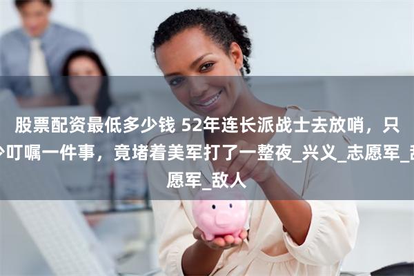 股票配资最低多少钱 52年连长派战士去放哨，只因少叮嘱一件事，竟堵着美军打了一整夜_兴义_志愿军_敌人
