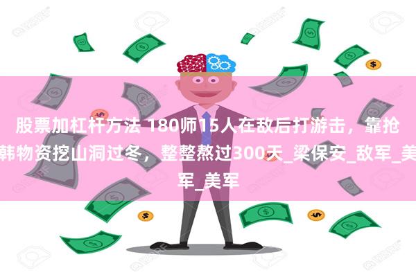 股票加杠杆方法 180师15人在敌后打游击，靠抢美韩物资挖山洞过冬，整整熬过300天_梁保安_敌军_美军