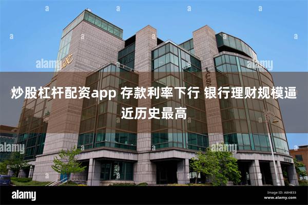 炒股杠杆配资app 存款利率下行 银行理财规模逼近历史最高