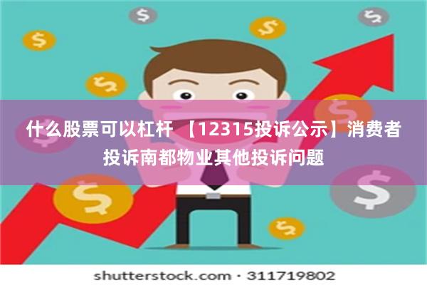 什么股票可以杠杆 【12315投诉公示】消费者投诉南都物业其他投诉问题