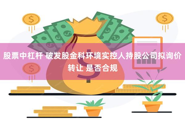 股票中杠杆 破发股金科环境实控人持股公司拟询价转让 是否合规