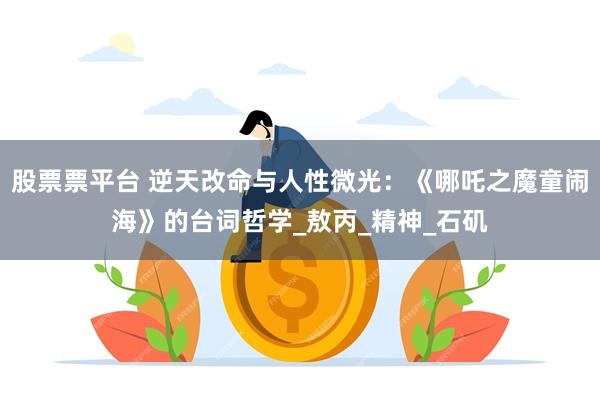 股票票平台 逆天改命与人性微光：《哪吒之魔童闹海》的台词哲学_敖丙_精神_石矶