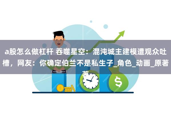 a股怎么做杠杆 吞噬星空：混沌城主建模遭观众吐槽，网友：你确定伯兰不是私生子_角色_动画_原著