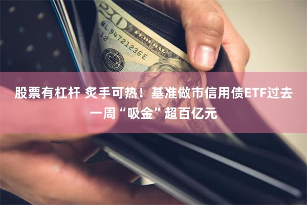 股票有杠杆 炙手可热！基准做市信用债ETF过去一周“吸金”超百亿元
