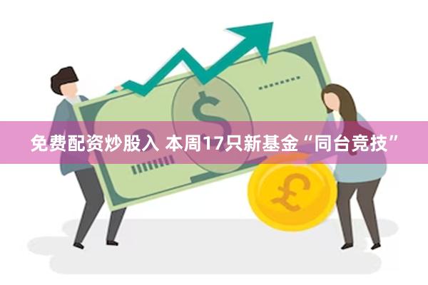 免费配资炒股入 本周17只新基金“同台竞技”