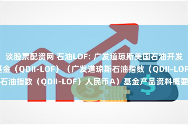 谈股票配资网 石油LOF: 广发道琼斯美国石油开发与生产指数证券投资基金(QDII-LOF)(广发道琼斯石油指数(QDII-LOF)人民币A)基金产品资料概要更新
