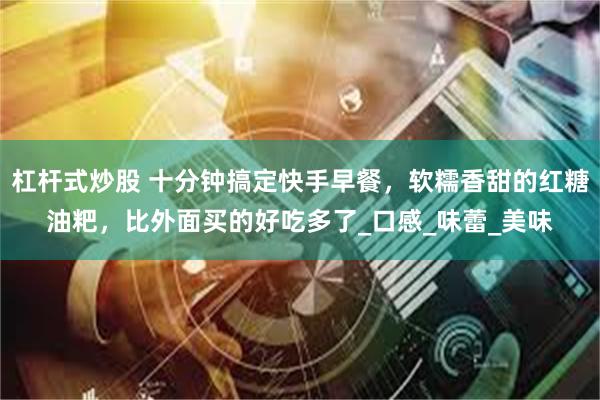 杠杆式炒股 十分钟搞定快手早餐，软糯香甜的红糖油粑，比外面买的好吃多了_口感_味蕾_美味
